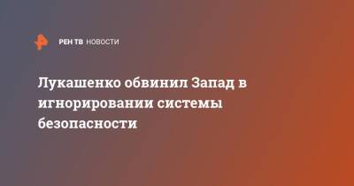 Александр Лукашенко - Лукашенко обвинил Запад в игнорировании системы безопасности - ren.tv - Россия - Белоруссия - Запад