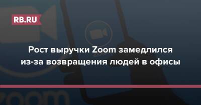 Рост выручки Zoom замедлился из-за возвращения людей в офисы - rb.ru