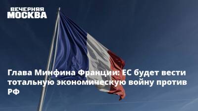 Владимир Путин - Мария Захарова - Брюно Ле-Мэр - Глава Минфина Франции: ЕС будет вести тотальную экономическую войну против РФ - vm.ru - Россия - Украина - Киев - Франция - ДНР - ЛНР - Донецкая обл.