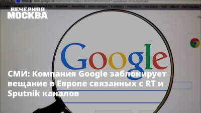 СМИ: Компания Google заблокирует вещание в Европе связанных с RT и Sputnik каналов - vm.ru - Москва - Россия - США - Украина