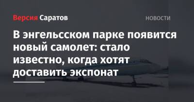 Александр Стрелюхин - В энгельсском парке появится новый самолет: стало известно, когда хотят доставить экспонат - nversia.ru - Россия