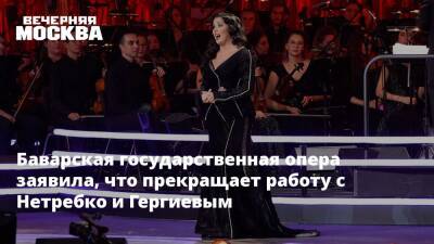 Анна Нетребко - Валерий Гергиев - Баварская государственная опера заявила, что прекращает работу с Нетребко и Гергиевым - vm.ru - Россия - Украина