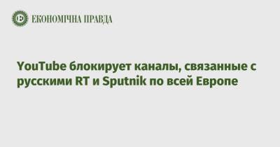 YouTube блокирует каналы, связанные с русскими RT и Sputnik по всей Европе - epravda.com.ua - Россия - Украина