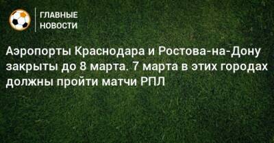 Аэропорты Краснодара и Ростова-на-Дону закрыты до 8 марта. 7 марта в этих городах должны пройти матчи РПЛ - bombardir.ru - Краснодар - Ростов-На-Дону