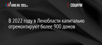 В 2022 году в Ленобласти капитально отремонтируют более 900 домов - ivbg.ru - Украина - Ленинградская обл.