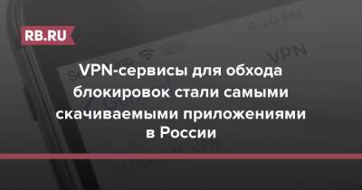VPN-сервисы для обхода блокировок стали самыми скачиваемыми приложениями в России - rb.ru - Россия - Украина