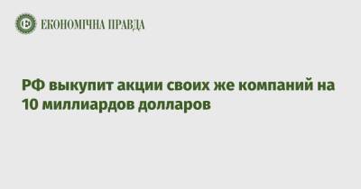 РФ выкупит акции своих же компаний на 10 миллиардов долларов - epravda.com.ua - Россия - США - Украина