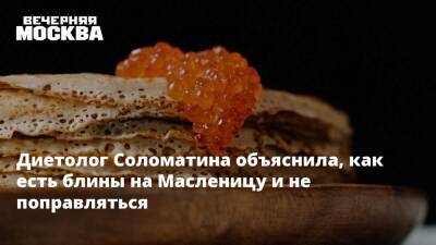 Елена Соломатина - Диетолог Соломатина объяснила, как есть блины на Масленицу и не поправляться - vm.ru