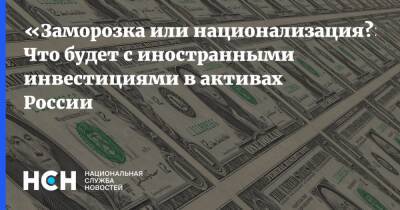 «Заморозка или национализация?»: Что будет с иностранными инвестициями в активах России - nsn.fm - Россия