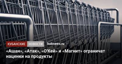 «Ашан», «Атак», «О'Кей» и «Магнит» ограничат наценки на продукты - kubnews.ru - Россия - Краснодарский край