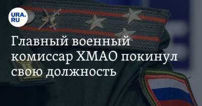 Главный военный комиссар ХМАО покинул свою должность - ura.news - Россия - Югра