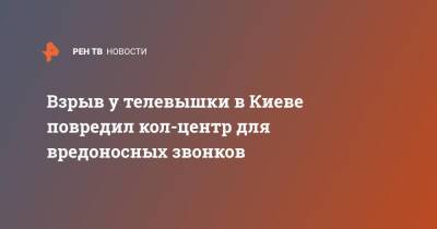 Взрыв у телевышки в Киеве повредил кол-центр для вредоносных звонков - ren.tv - Россия - Украина - Киев - Киев