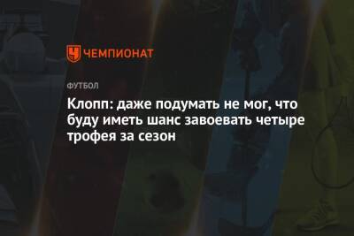 Юрген Клопп - Клопп: даже подумать не мог, что буду иметь шанс завоевать четыре трофея за сезон - championat.com - Англия