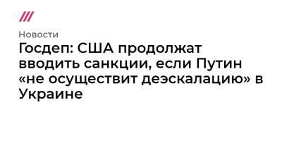 Сергей Шойгу - Владимир Путин - Сергей Лавров - Госдеп: США продолжат вводить санкции, если Путин «не осуществит деэскалацию» в Украине - tvrain.ru - Россия - США - Украина - респ. Ингушетия - Гомель