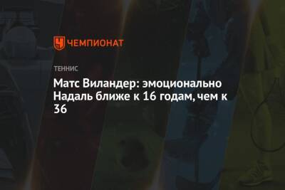 Рафаэль Надаль - Матс Виландер - Матс Виландер: эмоционально Надаль ближе к 16 годам, чем к 36 - championat.com - США