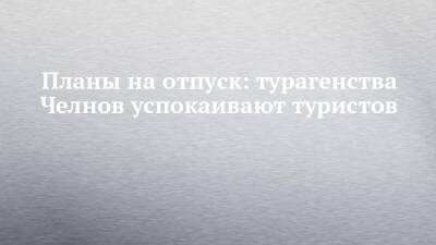 Планы на отпуск: турагенства Челнов успокаивают туристов - chelny-izvest.ru - Россия - Турция