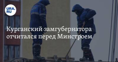 Курганский замгубернатора отчитался перед Минстроем - ura.news - Россия - Курганская обл.