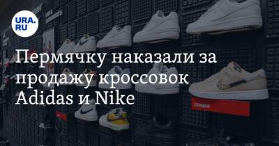 Пермячку наказали за продажу кроссовок Adidas и Nike - ura.news - Россия - Екатеринбург - Пермский край