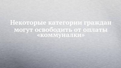 Некоторые категории граждан могут освободить от оплаты «коммуналки» - chelny-izvest.ru - Россия