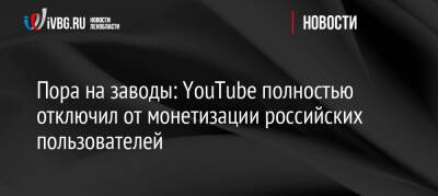 Пора на заводы: YouTube полностью отключил от монетизации российских пользователей - ivbg.ru - Россия - Украина