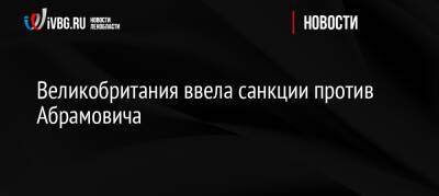 Роман Абрамович - Великобритания ввела санкции против Абрамовича - ivbg.ru - Россия - Украина - Англия