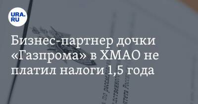 Бизнес-партнер дочки «Газпрома» в ХМАО не платил налоги 1,5 года - ura.news - Россия - Югра