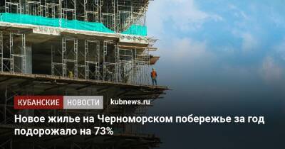 Новое жилье на Черноморском побережье за год подорожало на 73% - kubnews.ru - Анапа - Сочи - Краснодарский край - Новороссийск - Геленджик