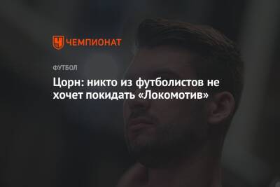 Томас Цорн - Цорн: никто из футболистов не хочет покидать «Локомотив» - championat.com - Украина