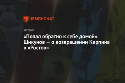 Валерий Карпин - Микеле Антонов - «Попал обратно к себе домой». Шикунов — о возвращении Карпина в «Ростов» - championat.com - Россия