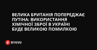 Велика Британія попереджає Путіна: використання хімічної зброї в Україні буде великою помилкою - bykvu.com - США - Украина - Вашингтон - Росія - місто Москва