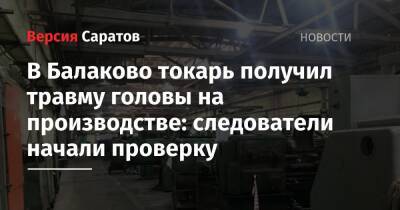 В Балаково токарь получил травму головы на производстве: следователи начали проверку - nversia.ru - Саратовская обл.