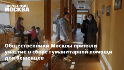 Общественники Москвы приняли участие в сборе гуманитарной помощи для беженцев - vm.ru - Москва - Россия - ДНР - ЛНР - Москва