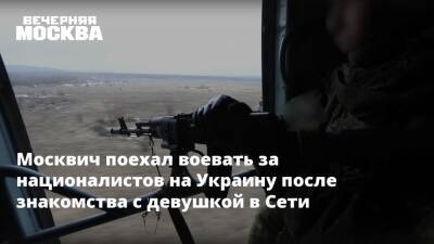 Владимир Путин - Москвич поехал воевать за националистов на Украину после знакомства с девушкой в Сети - vm.ru - Москва - Россия - Украина - Киев