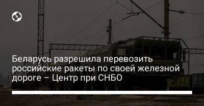 Беларусь разрешила перевозить российские ракеты по своей железной дороге – Центр при СНБО - liga.net - Россия - Украина - Белоруссия