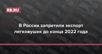 В России запретили экспорт легковушек до конца 2022 года - rb.ru - Россия - Апсны - респ. Южная Осетия