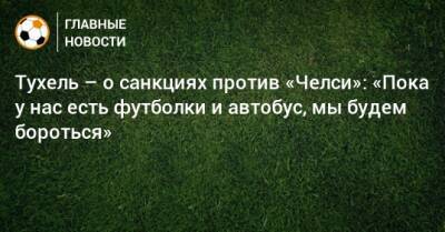 Томас Тухель - Роман Абрамович - Тухель – о санкциях против «Челси»: «Пока у нас есть футболки и автобус, мы будем бороться» - bombardir.ru - Англия - Лондон