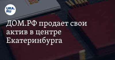ДОМ.РФ продает свои актив в центре Екатеринбурга - ura.news - Екатеринбург