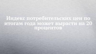 Индекс потребительских цен по итогам года может вырасти на 20 процентов - chelny-izvest.ru