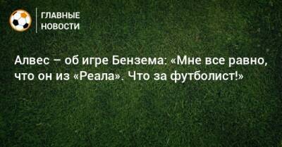 Дани Алвес - Карим Бензем - Алвес – об игре Бензема: «Мне все равно, что он из «Реала». Что за футболист!» - bombardir.ru