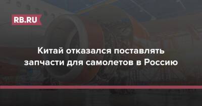 Китай отказался поставлять запчасти для самолетов в Россию - rb.ru - Россия - Китай - Турция - Индия