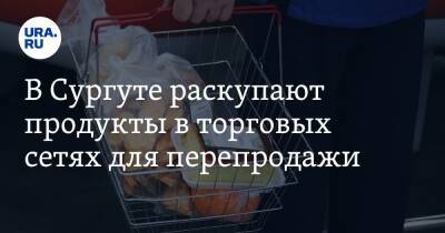 Евгений Белов - В Сургуте раскупают продукты в торговых сетях для перепродажи - ura.news - Россия - Украина - Сургут - Югра