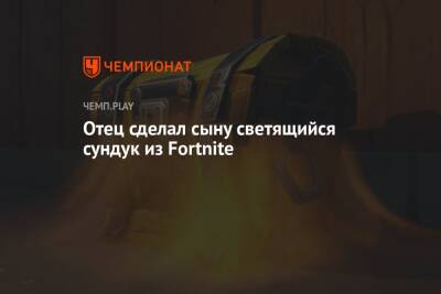 Отец сделал сыну светящийся сундук из Fortnite - championat.com