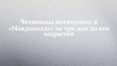 Челнинцы потянулись в «Макдоналдс» за три дня до его закрытия - chelny-izvest.ru - Набережные Челны