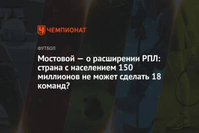 Александр Мостовой - Юрий Семин - Арина Лаврова - Мостовой — о расширении РПЛ: страна с населением 150 миллионов не может сделать 18 команд? - championat.com - Россия