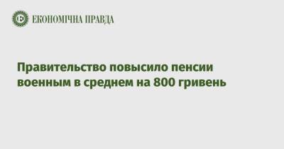 Правительство повысило пенсии военным в среднем на 800 гривень - epravda.com.ua - Украина