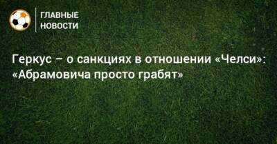 Илья Геркус - Роман Абрамович - Геркус – о санкциях в отношении «Челси»: «Абрамовича просто грабят» - bombardir.ru - Англия