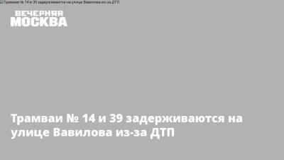 Трамваи № 14 и 39 задерживаются на улице Вавилова из-за ДТП - vm.ru - Москва - Москва