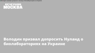 Вячеслав Володин - Игорь Кириллов - Володин призвал допросить Нуланд о биолабораториях на Украине - vm.ru - Россия - США - Украина - Киев - Одесса