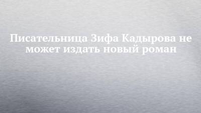 Писательница Зифа Кадырова не может издать новый роман - chelny-izvest.ru - Набережные Челны