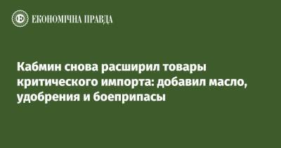 Кабмин снова расширил товары критического импорта: добавил масло, удобрения и боеприпасы - epravda.com.ua - Украина